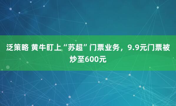 泛策略 黄牛盯上“苏超”门票业务，9.9元门票被炒至600元