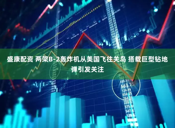 盛康配资 两架B-2轰炸机从美国飞往关岛 搭载巨型钻地弹引发关注