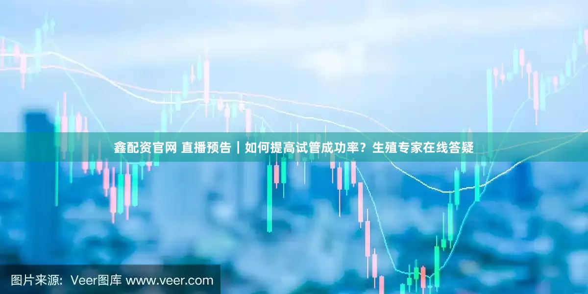 鑫配资官网 直播预告｜如何提高试管成功率？生殖专家在线答疑