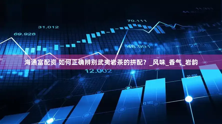 海通富配资 如何正确辨别武夷岩茶的拼配？_风味_香气_岩韵