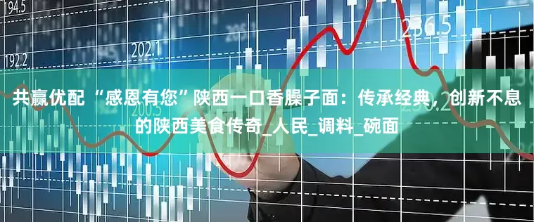 共赢优配 “感恩有您”陕西一口香臊子面：传承经典，创新不息的陕西美食传奇_人民_调料_碗面