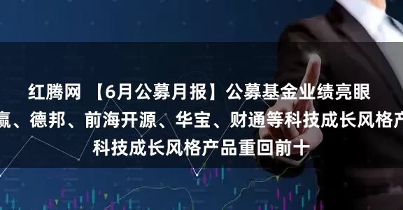 红腾网 【6月公募月报】公募基金业绩亮眼 易方达、永赢、德邦、前海开源、华宝、财通等科技成长风格产品重回前十