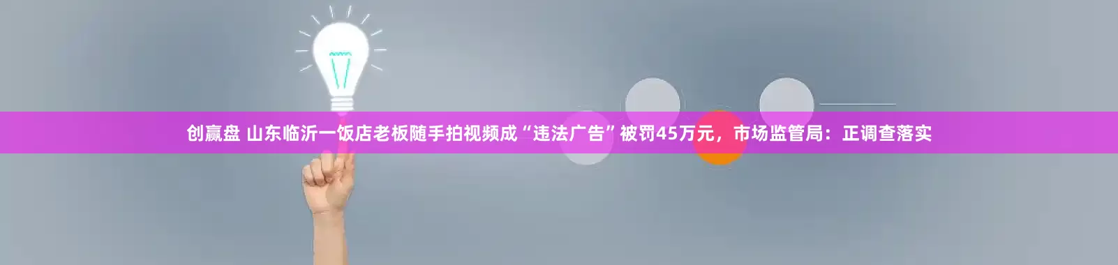 创赢盘 山东临沂一饭店老板随手拍视频成“违法广告”被罚45万元，市场监管局：正调查落实