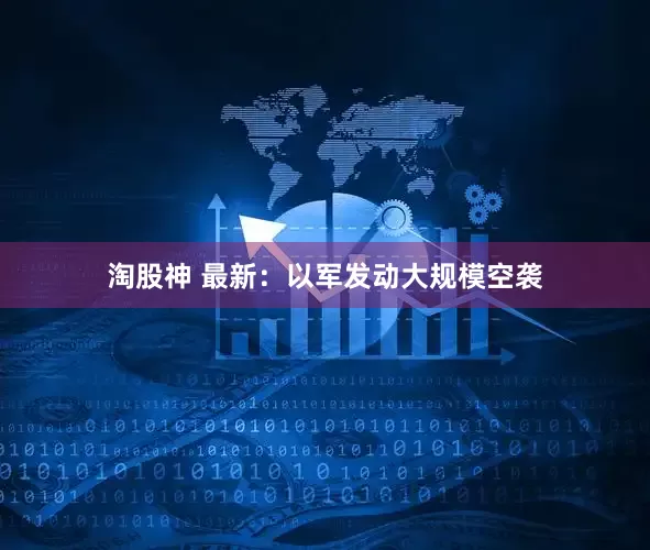 淘股神 最新：以军发动大规模空袭
