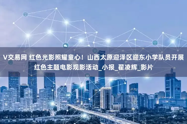 V交易网 红色光影照耀童心！山西太原迎泽区迎东小学队员开展红色主题电影观影活动_小报_翟凌辉_影片