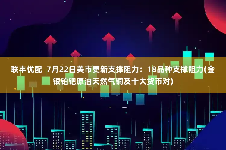 联丰优配  7月22日美市更新支撑阻力：18品种支撑阻力(金银铂钯原油天然气铜及十大货币对)