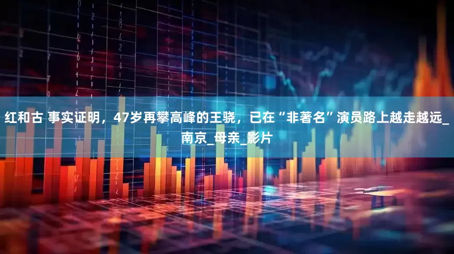 红和古 事实证明，47岁再攀高峰的王骁，已在“非著名”演员路上越走越远_南京_母亲_影片