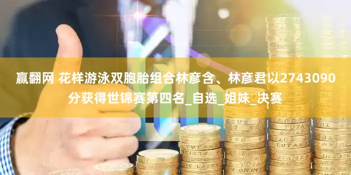 赢翻网 花样游泳双胞胎组合林彦含、林彦君以2743090分获得世锦赛第四名_自选_姐妹_决赛