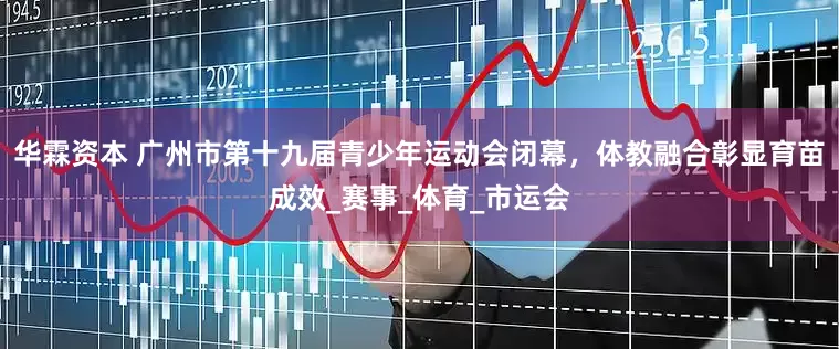 华霖资本 广州市第十九届青少年运动会闭幕，体教融合彰显育苗成效_赛事_体育_市运会
