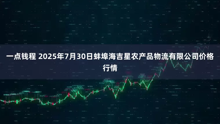 一点钱程 2025年7月30日蚌埠海吉星农产品物流有限公司价格行情