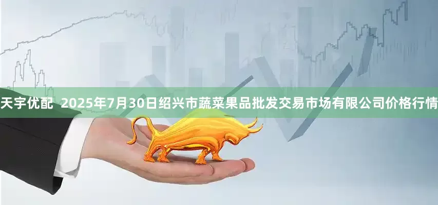 天宇优配  2025年7月30日绍兴市蔬菜果品批发交易市场有限公司价格行情