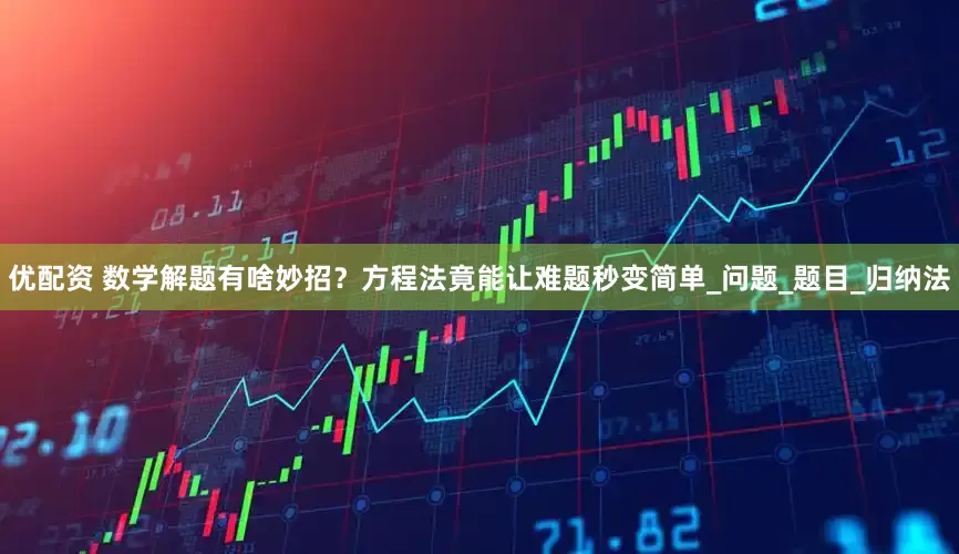 优配资 数学解题有啥妙招？方程法竟能让难题秒变简单_问题_题目_归纳法