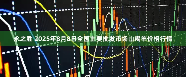 永之胜 2025年8月8日全国主要批发市场山羯羊价格行情