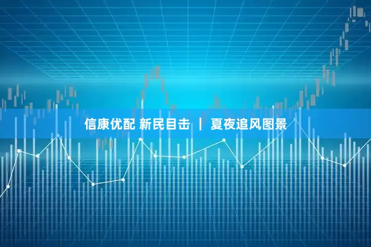 信康优配 新民目击 ｜ 夏夜追风图景
