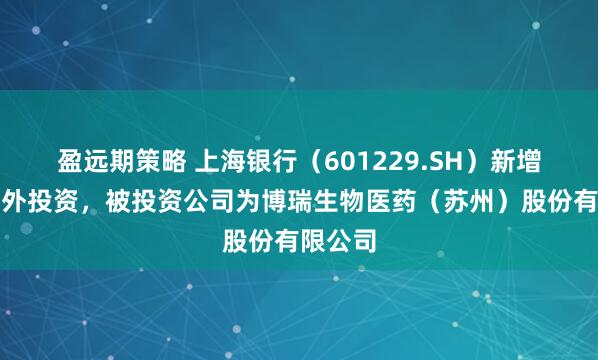 盈远期策略 上海银行（601229.SH）新增一起对外投资，被投资公司为博瑞生物医药（苏州）股份有限公司
