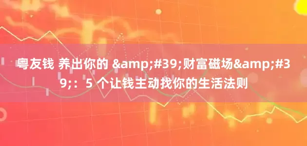 粤友钱 养出你的 '财富磁场'：5 个让钱主动找你的生活法则