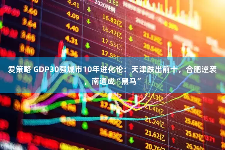 爱策略 GDP30强城市10年进化论：天津跌出前十，合肥逆袭，南通成“黑马”