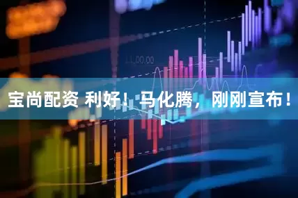 宝尚配资 利好！马化腾，刚刚宣布！