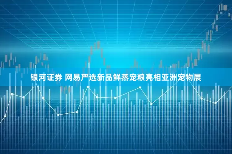 银河证券 网易严选新品鲜蒸宠粮亮相亚洲宠物展