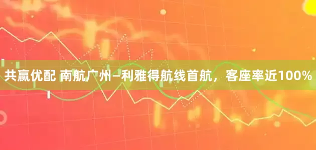 共赢优配 南航广州—利雅得航线首航，客座率近100%
