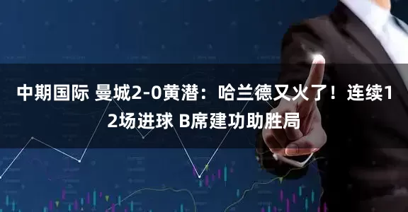 中期国际 曼城2-0黄潜：哈兰德又火了！连续12场进球 B席建功助胜局