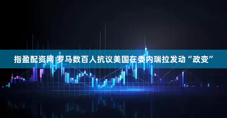 指盈配资网 罗马数百人抗议美国在委内瑞拉发动“政变”