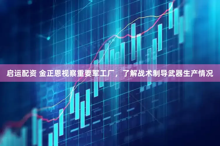启运配资 金正恩视察重要军工厂，了解战术制导武器生产情况