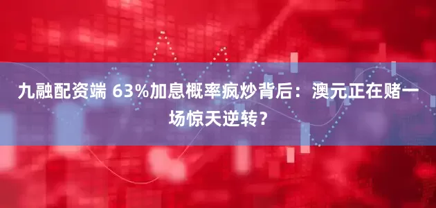 九融配资端 63%加息概率疯炒背后：澳元正在赌一场惊天逆转？