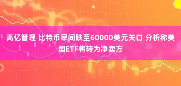 高亿管理 比特币早间跌至60000美元关口 分析称美国ETF将转为净卖方