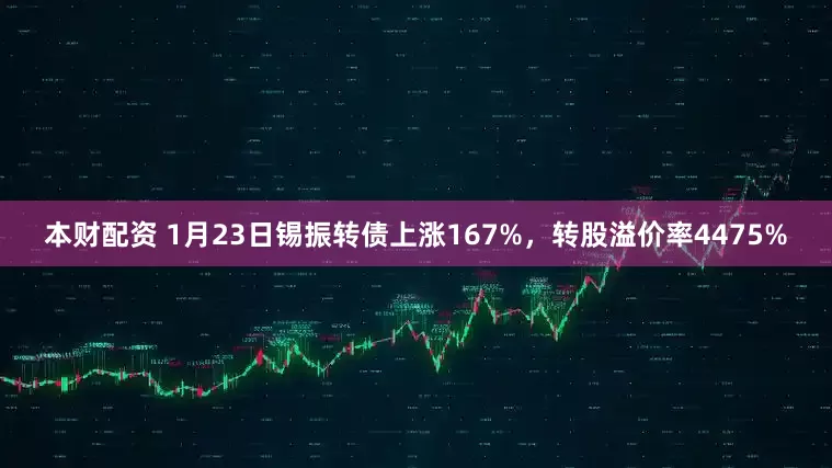 本财配资 1月23日锡振转债上涨167%，转股溢价率4475%