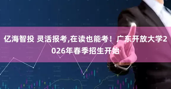 亿海智投 灵活报考,在读也能考！广东开放大学2026年春季招生开始