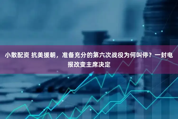 小散配资 抗美援朝，准备充分的第六次战役为何叫停？一封电报改变主席决定