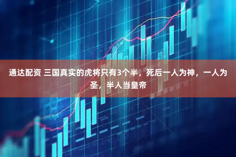 通达配资 三国真实的虎将只有3个半，死后一人为神，一人为圣，半人当皇帝