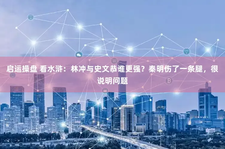启运操盘 看水浒：林冲与史文恭谁更强？秦明伤了一条腿，很说明问题